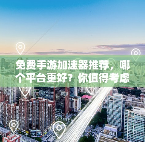 免费手游加速器推荐，哪个平台更好？你值得考虑！