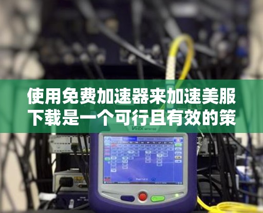 使用免费加速器来加速美服下载是一个可行且有效的策略，但需要谨慎使用。以下是一个清晰的步骤指南