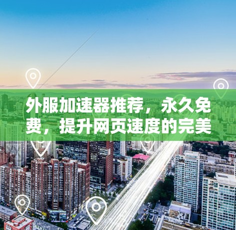 外服加速器推荐，永久免费，提升网页速度的完美解决方案