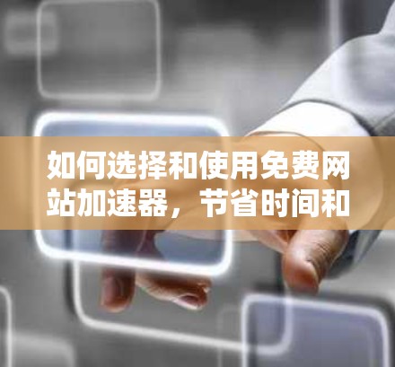 如何选择和使用免费网站加速器,节省时间和提升用户体验的高效选择
