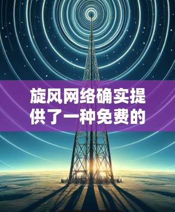旋风网络确实提供了一种免费的加速服务,但具体是否免费还需确认。如果你确实需要免费的加速服务,可以尝试以下工具