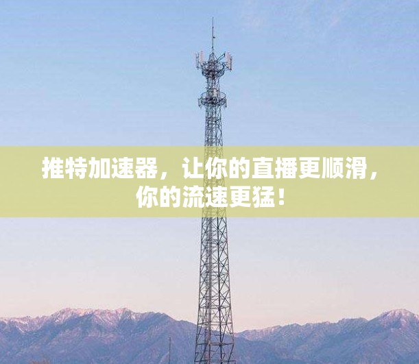 推特加速器,让你的直播更顺滑,你的流速更猛!
