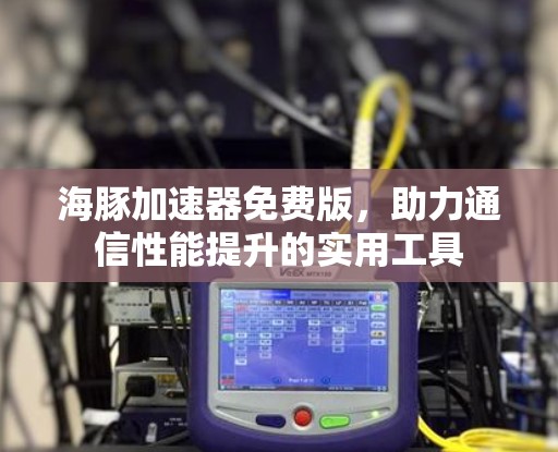 海豚加速器免费版，助力通信性能提升的实用工具