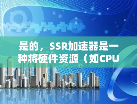 是的，SSR加速器是一种将硬件资源（如CPU、内存）转移到软件（如单片机）上的技术，通常用于实现多任务处理、实时控制等功能。如果你正在寻找免费的SSR加速器，以下是几种常见的免费软件或工具