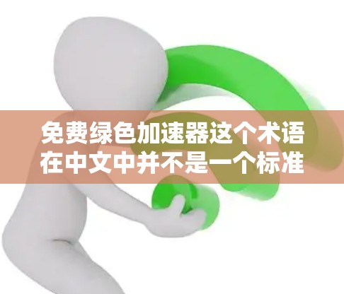 免费绿色加速器这个术语在中文中并不是一个标准的术语，可能是一个特定领域内的术语，或者是用户对某个特定产品或技术的误传。以下是几种可能的解释