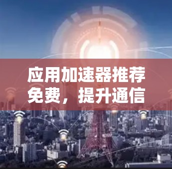应用加速器推荐免费,提升通信性能的高效解决方案