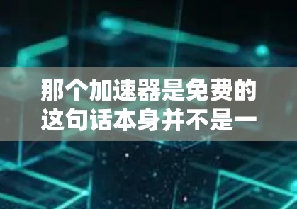那个加速器是免费的这句话本身并不是一个完整的陈述，可能需要更多的上下文来理解其含义。以下是一些可能的解释和扩展