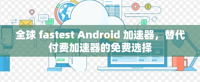 全球 fastest Android 加速器,替代付费加速器的免费选择