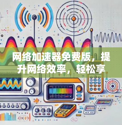 网络加速器免费版，提升网络效率，轻松享受网络速度，推荐最新网络加速器