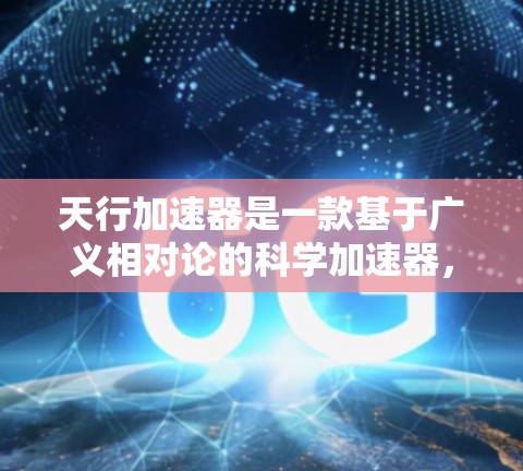 天行加速器是一款基于广义相对论的科学加速器，其免费版是一个开源项目，旨在提供自由的加速器功能。以下是对该加速器的详细分析和建议