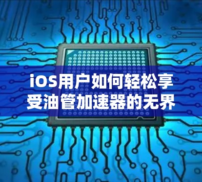 iOS用户如何轻松享受油管加速器的无界提升？有效提升性能的必修课