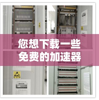 您想下载一些免费的加速器吗?如果您对加速器感兴趣,以下是一些方法和步骤,您可以尝试自行下载
