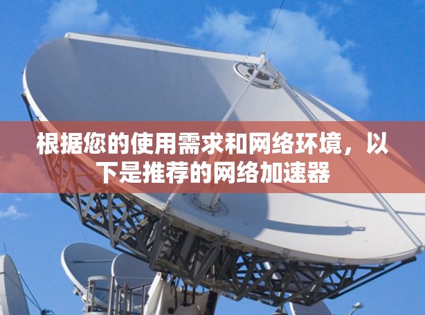 根据您的使用需求和网络环境，以下是推荐的网络加速器