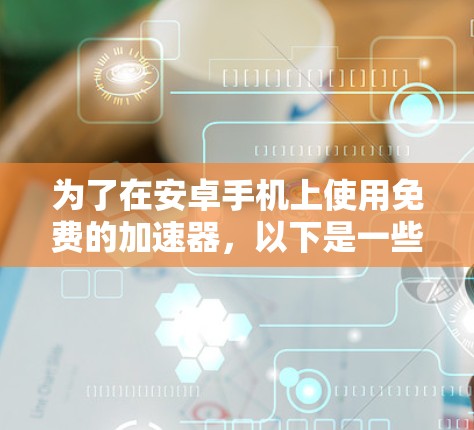为了在安卓手机上使用免费的加速器,以下是一些建议和步骤,帮助你高效地下载资源