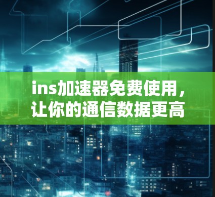 ins加速器免费使用,让你的通信数据更高效