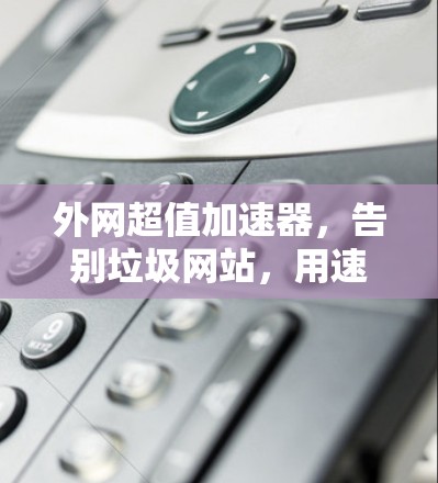 外网超值加速器，告别垃圾网站，用速度之光照亮网络之路