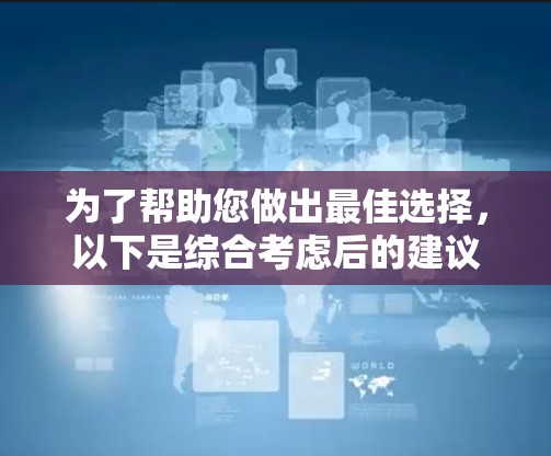 为了帮助您做出最佳选择,以下是综合考虑后的建议