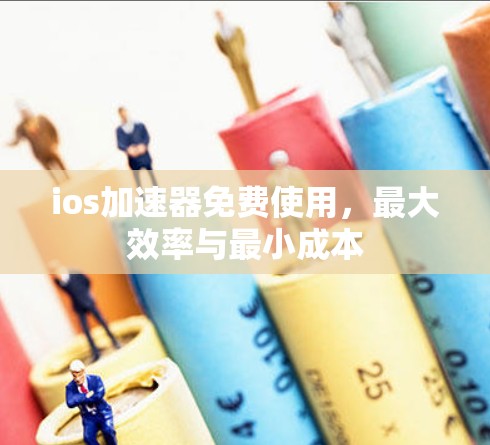 ios加速器免费使用，最大效率与最小成本