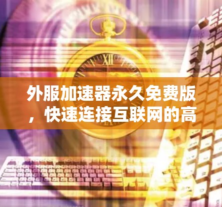 外服加速器永久免费版，快速连接互联网的高效工具
