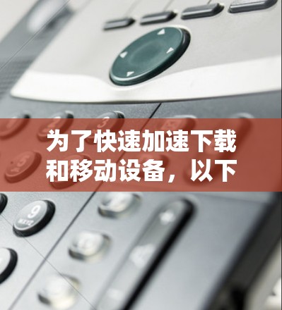 为了快速加速下载和移动设备,以下是几种利用破解版的UU加速器软件的步骤和建议