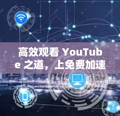高效观看 YouTube 之道,上免费加速器指南