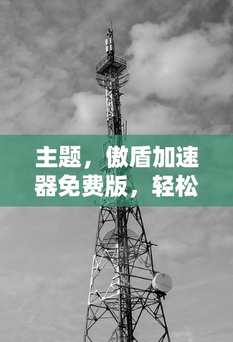 主题,傲盾加速器免费版,轻松加速下载,提升用户体验
