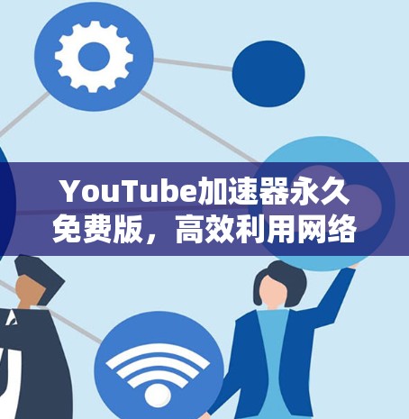 YouTube加速器永久免费版,高效利用网络资源的必备助手 YouTube加速器永久免费版,高效利用网络资源的必备助手