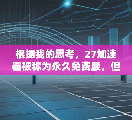 根据我的思考,27加速器被称为永久免费版,但其是否真的如此,以及有什么风险需要注意,需要进一步的信息来确认。以下是基于已有的信息总结的分析