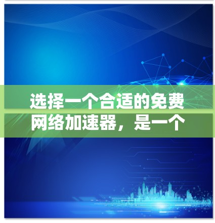选择一个合适的免费网络加速器，是一个很好的选择，因为它可以帮助你更快地连接到互联网，减少延迟，提升用户体验。以下是对如何选择和使用一个免费网络加速器的详细指南