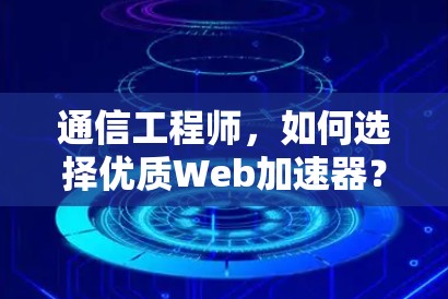 通信工程师，如何选择优质Web加速器？免费版真的能让你的网站速度飞速提升吗？