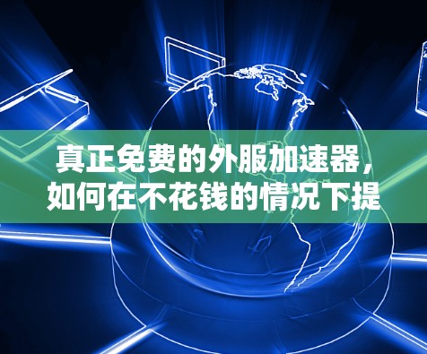 真正免费的外服加速器，如何在不花钱的情况下提升服务器性能