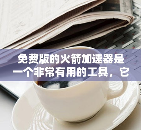 免费版的火箭加速器是一个非常有用的工具,它可以帮助你更好地理解火箭的结构和飞行原理。然而,选择合适的免费版工具需要谨慎,因为一些工具可能存在限制或不合法内容。以下是一步步的建议