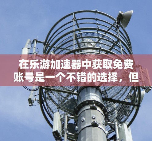 在乐游加速器中获取免费账号是一个不错的选择，但需谨慎考虑以下几点