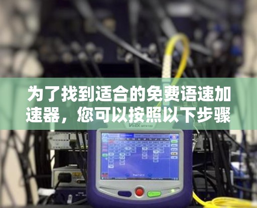 为了找到适合的免费语速加速器,您可以按照以下步骤进行