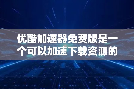 优酷加速器免费版是一个可以加速下载资源的工具,通常支持在线加速。以下是一些关于其使用和使用中的注意事项