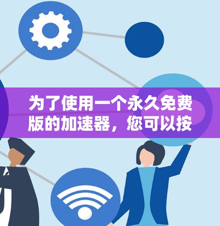 为了使用一个永久免费版的加速器,您可以按照以下步骤操作