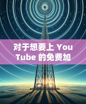 对于想要上 YouTube 的免费加速器,以下是一些推荐