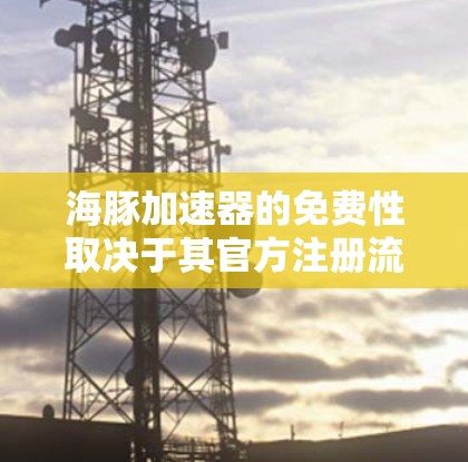 海豚加速器的免费性取决于其官方注册流程和是否有免费的测试环境。以下是详细的步骤和结论