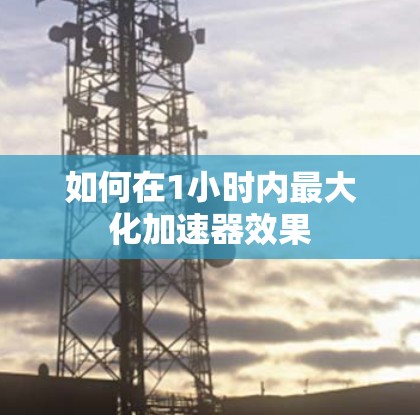 如何在1小时内最大化加速器效果