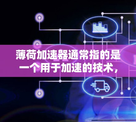 薄荷加速器通常指的是一个用于加速的技术,可能与汽车、无人机、飞行器等设备相关。它可能是一种开源的解决方案,用户可以免费使用,但可能有一些使用限制。以下是一些可能的解释