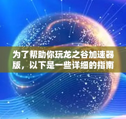 为了帮助你玩龙之谷加速器版，以下是一些详细的指南和信息