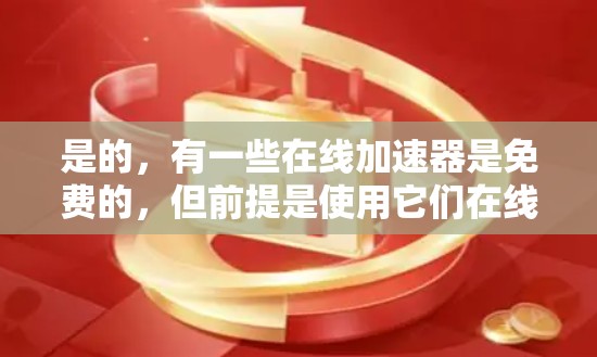 是的,有一些在线加速器是免费的,但前提是使用它们在线测试或在特定的情况下。以下是一些免费的在线加速器推荐
