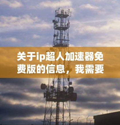 关于ip超人加速器免费版的信息,我需要更准确地回答。首先,确保信息的准确性,避免提供可能误导或不准确的链接。以下是一些可能的相关建议和资源
