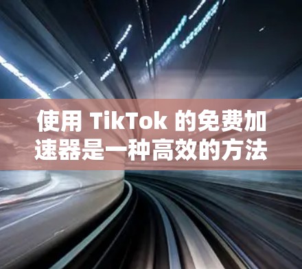 使用 TikTok 的免费加速器是一种高效的方法来提升视频播放量。以下是详细的步骤指南,帮助你高效使用这些工具