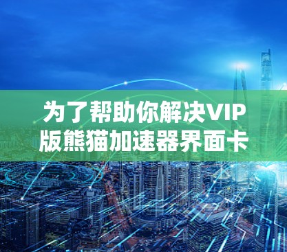 为了帮助你解决VIP版熊猫加速器界面卡的问题，以下是一些可能的解决方案