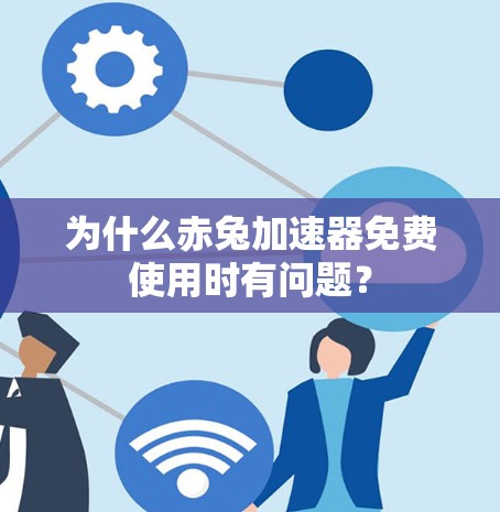 为什么赤兔加速器免费使用时有问题?