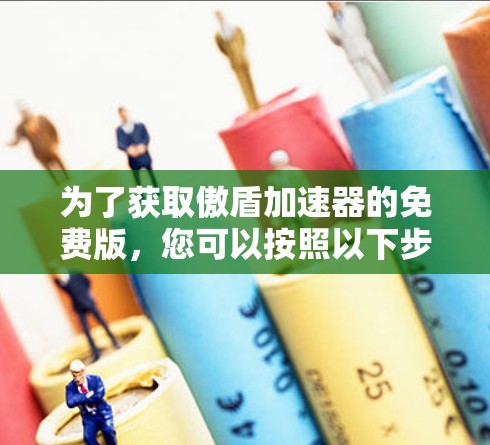为了获取傲盾加速器的免费版,您可以按照以下步骤操作