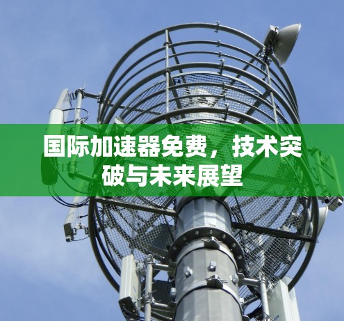国际加速器免费,技术突破与未来展望