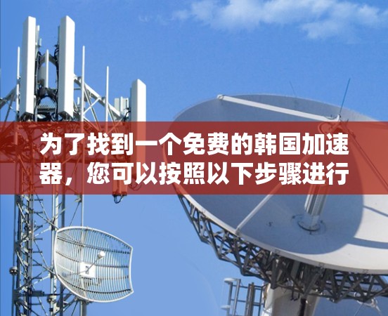 为了找到一个免费的韩国加速器，您可以按照以下步骤进行