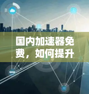 国内加速器免费,如何提升数据传输效率?